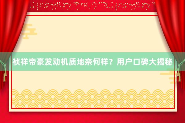 祯祥帝豪发动机质地奈何样？用户口碑大揭秘