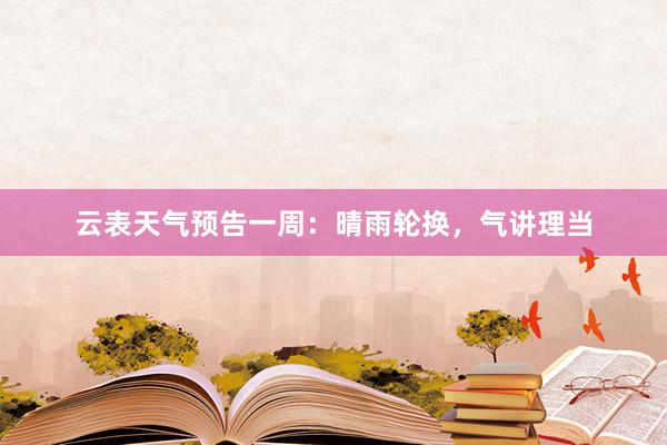 云表天气预告一周：晴雨轮换，气讲理当