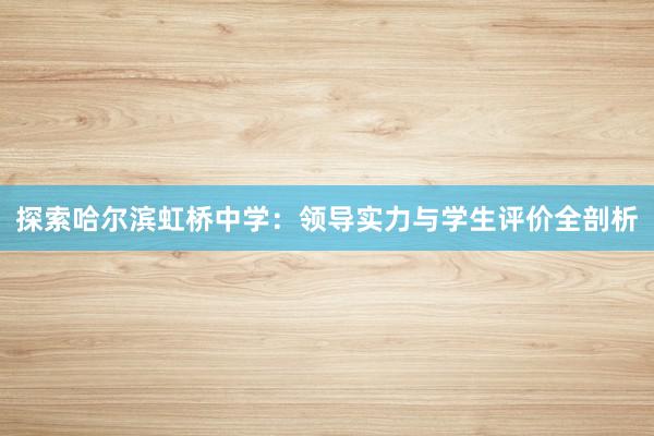 探索哈尔滨虹桥中学：领导实力与学生评价全剖析
