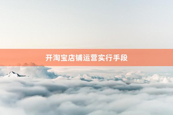 开淘宝店铺运营实行手段