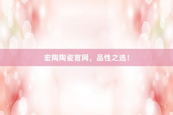 宏陶陶瓷官网，品性之选！
