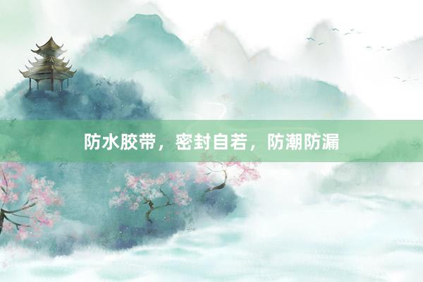 防水胶带，密封自若，防潮防漏