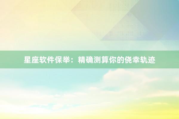 星座软件保举：精确测算你的侥幸轨迹