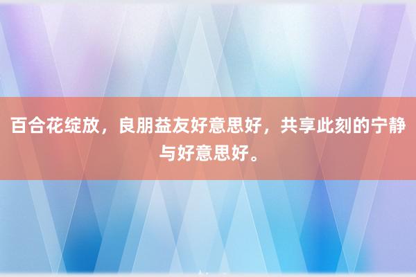 百合花绽放，良朋益友好意思好，共享此刻的宁静与好意思好。